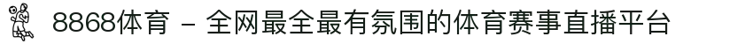 8868体育 - 全网最全最有氛围的体育赛事直播平台